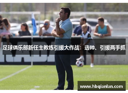 足球俱乐部新任主教练引援大作战：选帅、引援两手抓