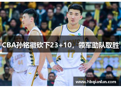 CBA孙铭徽砍下23+10，领军助队取胜