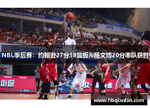 NBL季后赛：约翰逊27分18篮板&杨文博20分率队获胜